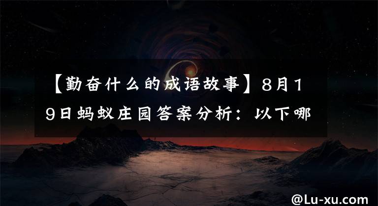 【勤奋什么的成语故事】8月19日蚂蚁庄园答案分析：以下哪一个成语描述了努力学习？