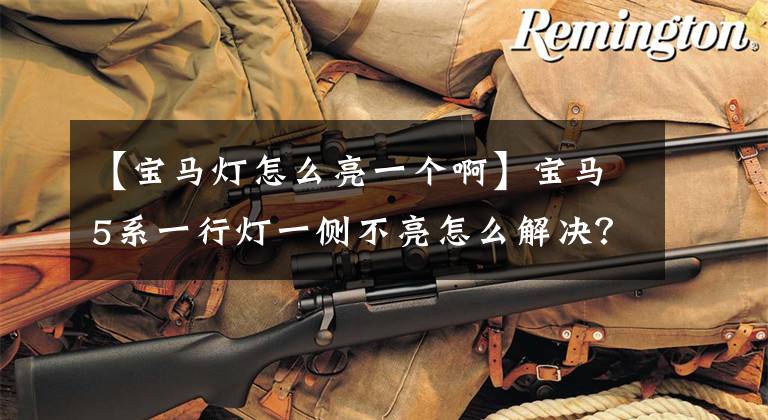 【宝马灯怎么亮一个啊】宝马5系一行灯一侧不亮怎么解决？我们总结了这些处理方法文章配图