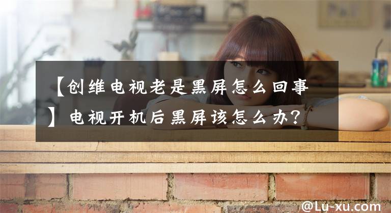 【创维电视老是黑屏怎么回事】电视开机后黑屏该怎么办？制作电视黑屏的原因和处理方法。文章配图