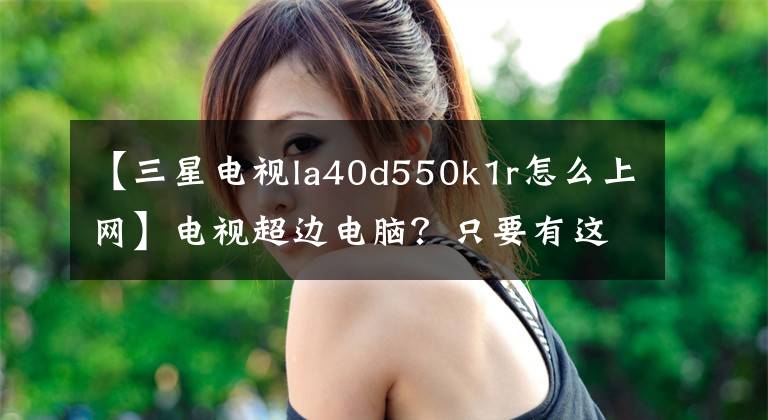【三星电视la40d550k1r怎么上网】电视超边电脑？只要有这个功能就行了！文章配图