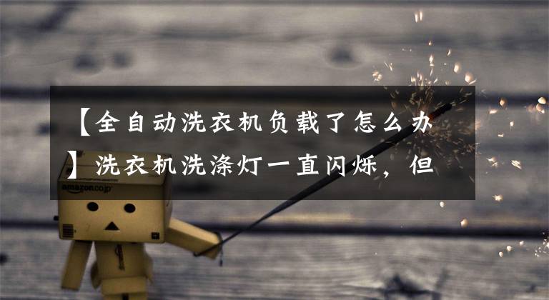 【全自动洗衣机负载了怎么办】洗衣机洗涤灯一直闪烁，但没有回去吗？洗衣机修理文章配图