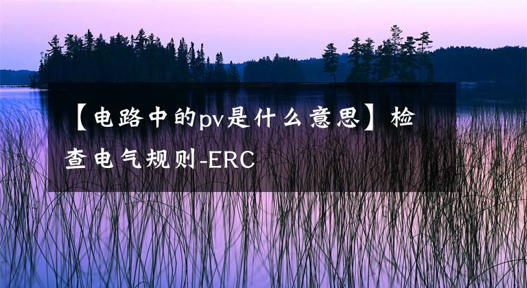 【电路中的pv是什么意思】检查电气规则-ERC