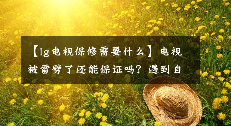 【lg电视保修需要什么】电视被雷劈了还能保证吗？遇到自然灾害，请自己掏钱。