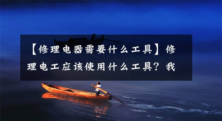 【修理电器需要什么工具】修理电工应该使用什么工具？我带你5分钟！文章配图