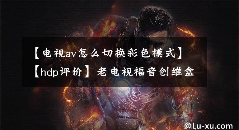 【电视av怎么切换彩色模式】【hdp评价】老电视福音创维盒子M300 AV线使用攻略文章配图
