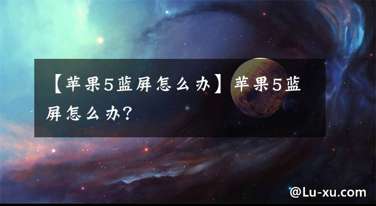 【苹果5蓝屏怎么办】苹果5蓝屏怎么办？