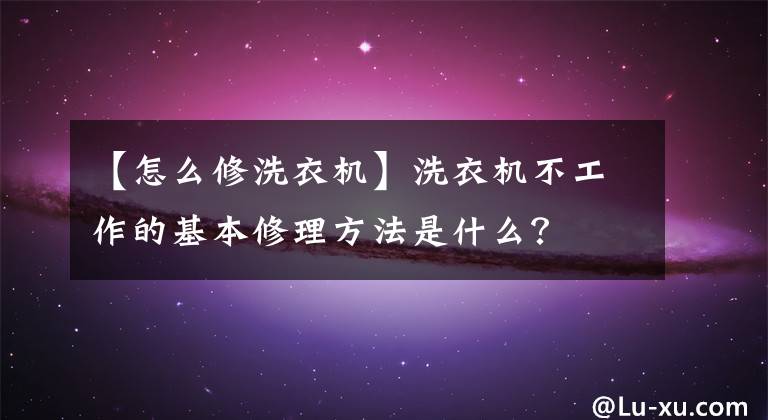 【怎么修洗衣机】洗衣机不工作的基本修理方法是什么？