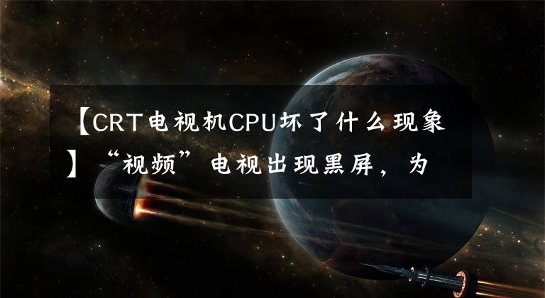 【CRT电视机CPU坏了什么现象】“视频”电视出现黑屏，为什么会有声音？怎么处理呢？文章配图