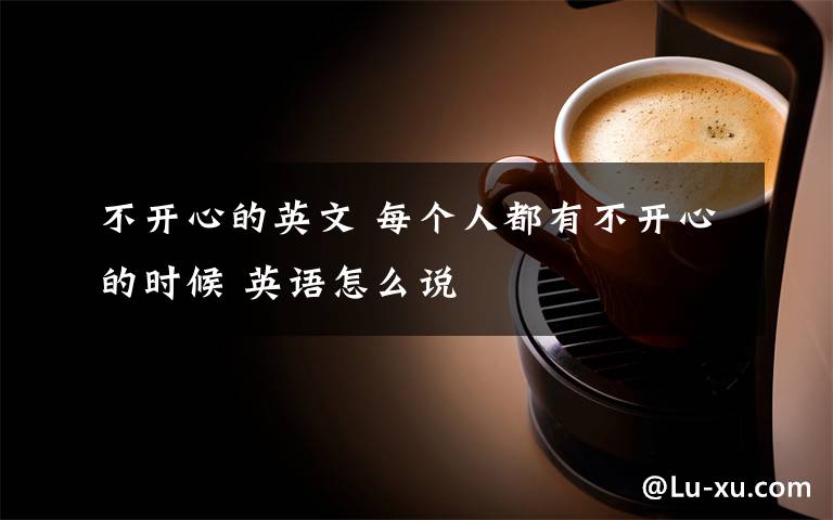 不开心的英文 每个人都有不开心的时候 英语怎么说文章配图