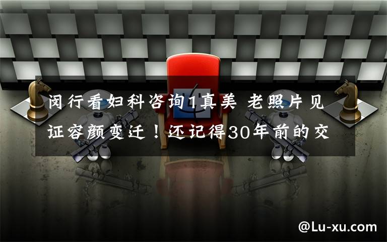 闵行看妇科咨询1真美 老照片见证容颜变迁！还记得30年前的交大闵行校区吗？！