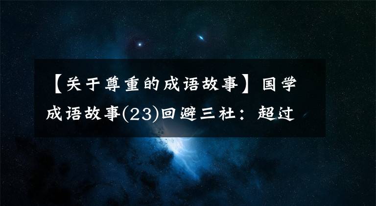 【关于尊重的成语故事】国学成语故事(23)回避三社：超过一年超过花甲的“王”的霸气约定(第二部分)