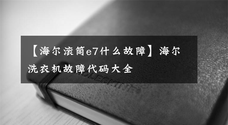 【海尔滚筒e7什么故障】海尔洗衣机故障代码大全