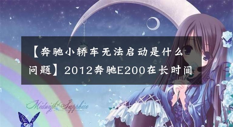 【奔驰小轿车无法启动是什么问题】2012奔驰E200在长时间怠速后无法启动、变速、维修案例分析。文章配图
