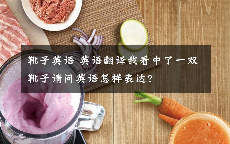 靴子英语 英语翻译我看中了一双靴子请问英语怎样表达?