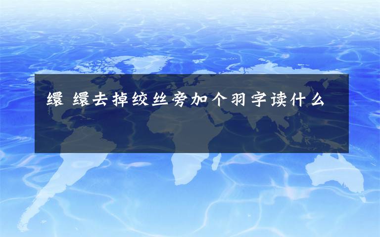 缳 缳去掉绞丝旁加个羽字读什么文章配图