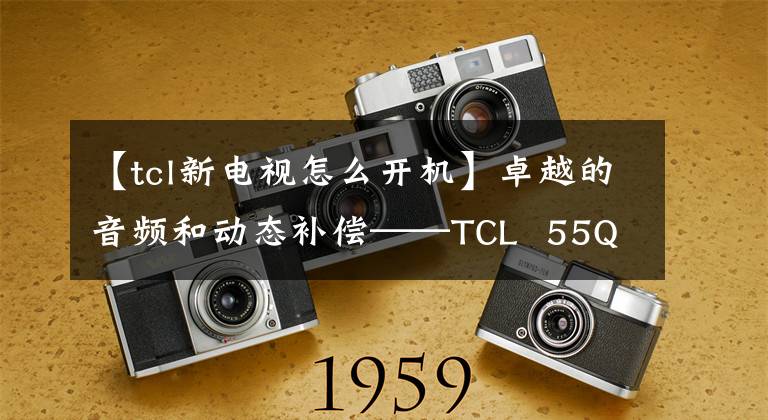 【tcl新电视怎么开机】卓越的音频和动态补偿——TCL  55Q1评估报告文章配图