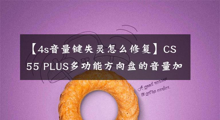 【4s音量键失灵怎么修复】CS55 PLUS多功能方向盘的音量加减反应是什么？