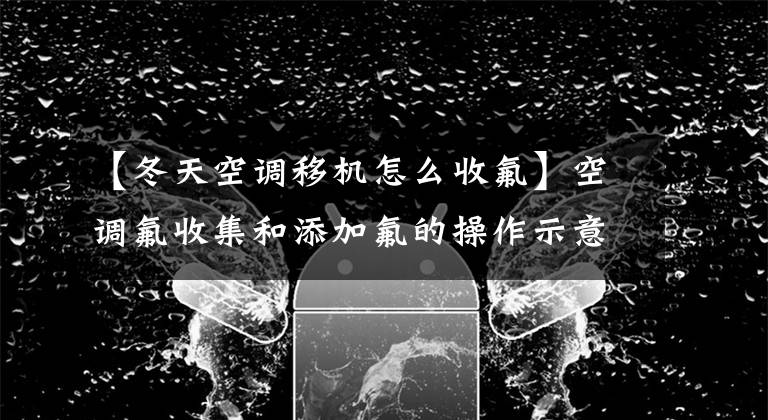 【冬天空调移机怎么收氟】空调氟收集和添加氟的操作示意图文章配图