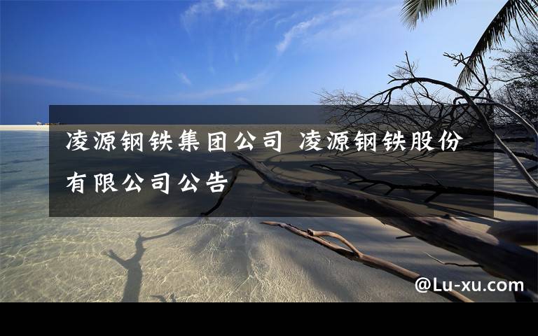凌源钢铁集团公司 凌源钢铁股份有限公司公告文章配图