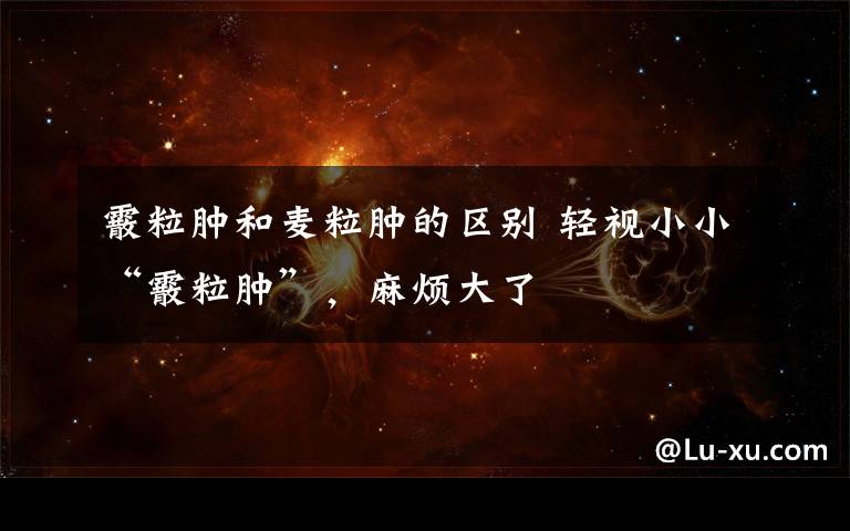 霰粒肿和麦粒肿的区别 轻视小小“霰粒肿”，麻烦大了文章配图