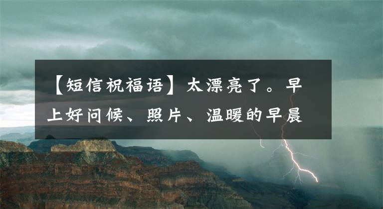 【短信祝福语】太漂亮了。早上好问候、照片、温暖的早晨、漂亮的问候、照片、短信、问候。