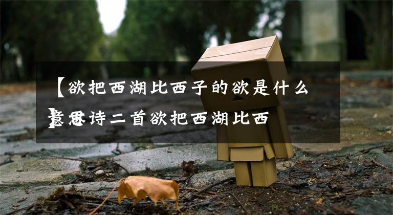 【欲把西湖比西子的欲是什么意思
】古诗二首欲把西湖比西子欲是什么意思文章配图