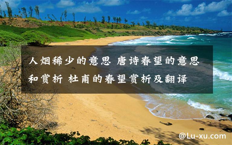 人烟稀少的意思 唐诗春望的意思和赏析 杜甫的春望赏析及翻译文章配图