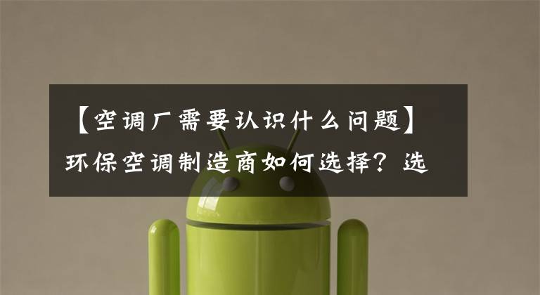 【空调厂需要认识什么问题】环保空调制造商如何选择？选择环保空调制造商时，必须注意这几点文章配图
