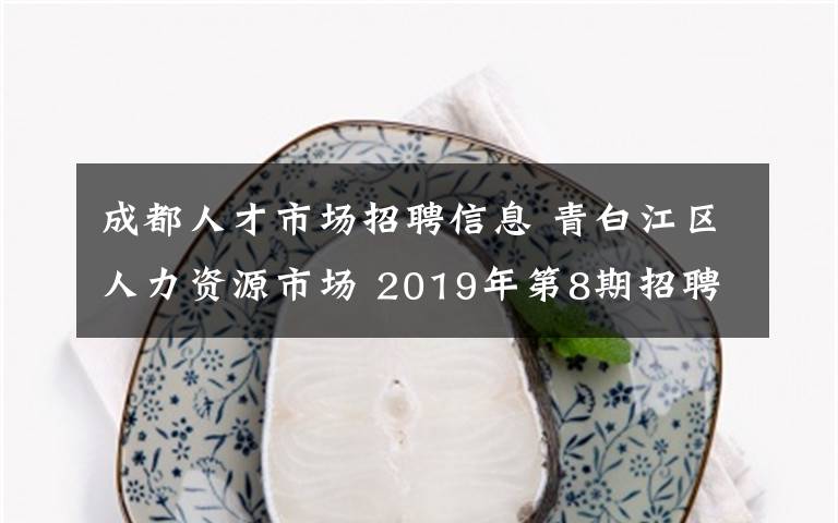 成都人才市场招聘信息 青白江区人力资源市场 2019年第8期招聘信息