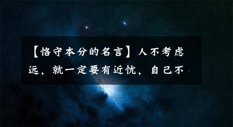 【恪守本分的名言】人不考虑远，就一定要有近忧，自己不想要的东西不要给别人《论语》 60具，收藏起来！文章配图