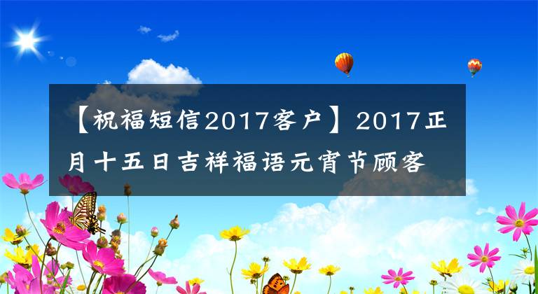 【祝福短信2017客户】2017正月十五日吉祥福语元宵节顾客短信微信祝福语精选