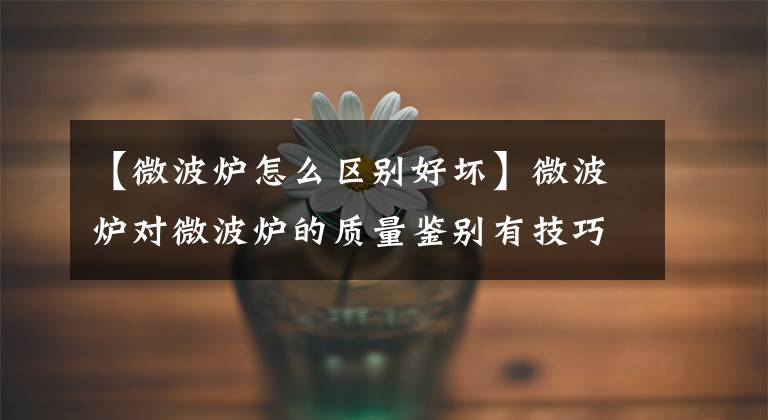 【微波炉怎么区别好坏】微波炉对微波炉的质量鉴别有技巧。文章配图