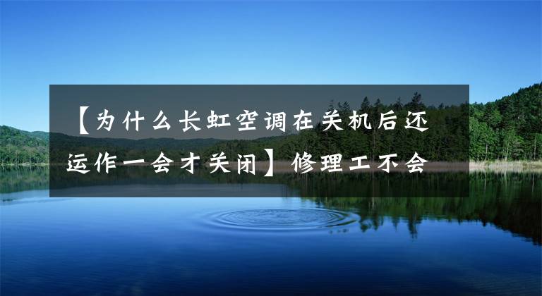 【为什么长虹空调在关机后还运作一会才关闭】修理工不会说家里空调有问题吗？迅速解决十四计