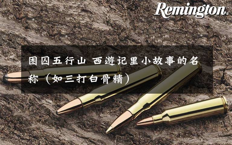 困囚五行山 西游记里小故事的名称（如三打白骨精）文章配图