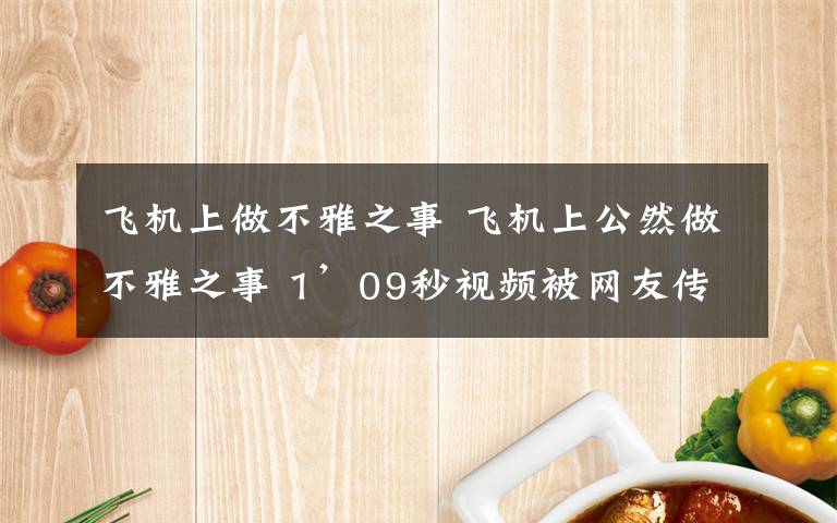 飞机上做不雅之事 飞机上公然做不雅之事 1’09秒视频被网友传疯