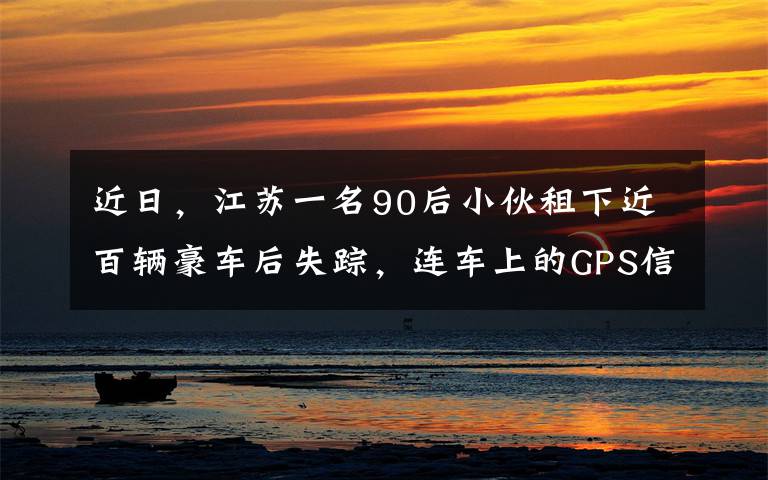 近日，江苏一名90后小伙租下近百辆豪车后失踪，连车上的GPS信号都一同消失不见，租赁公司动用无