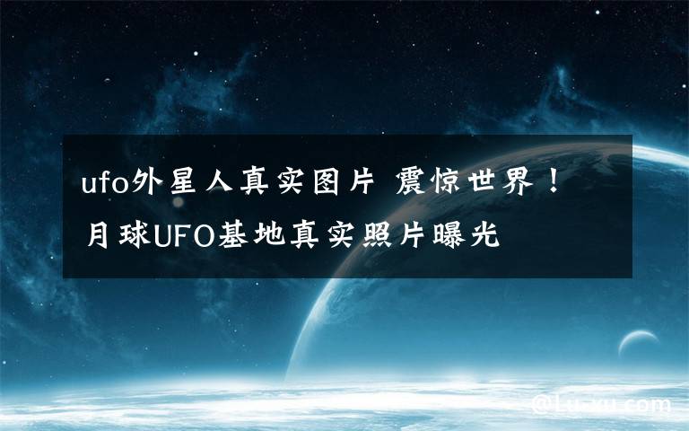 ufo外星人真实图片 震惊世界！月球UFO基地真实照片曝光