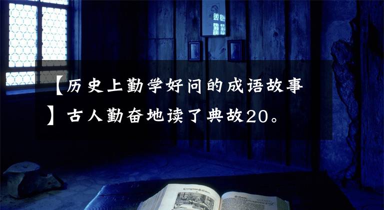 【历史上勤学好问的成语故事】古人勤奋地读了典故20。