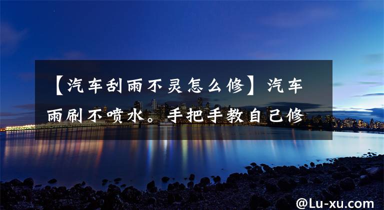 【汽车刮雨不灵怎么修】汽车雨刷不喷水。手把手教自己修理，新手一看就能做好文章配图