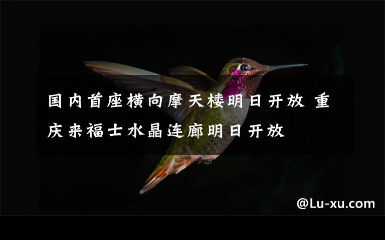 国内首座横向摩天楼明日开放 重庆来福士水晶连廊明日开放