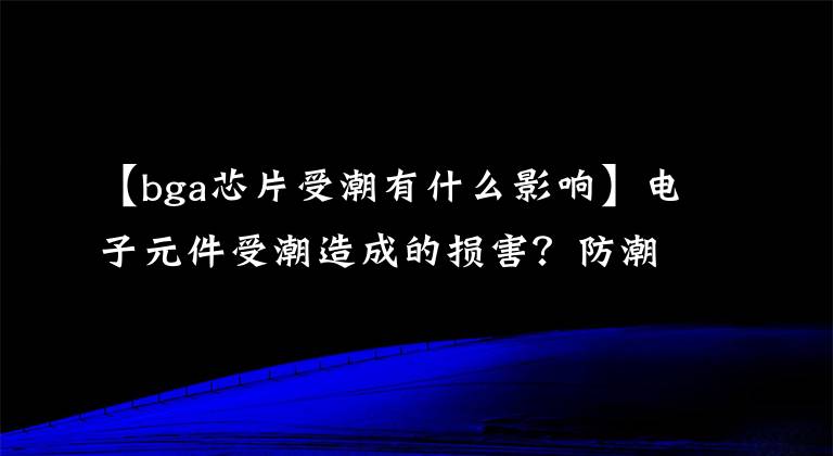 【bga芯片受潮有什么影响】电子元件受潮造成的损害？防潮柜怎么选择？