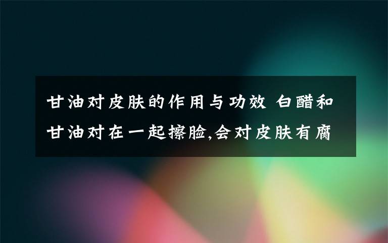 甘油对皮肤的作用与功效 白醋和甘油对在一起擦脸,会对皮肤有腐蚀性作用吗?