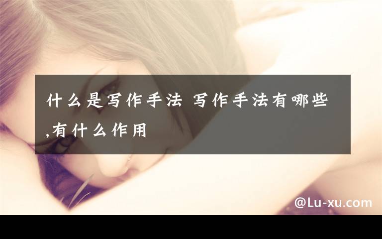 什么是写作手法 写作手法有哪些,有什么作用文章配图
