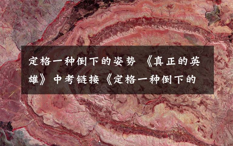 定格一种倒下的姿势 《真正的英雄》中考链接《定格一种倒下的姿势》阅读答案文章配图