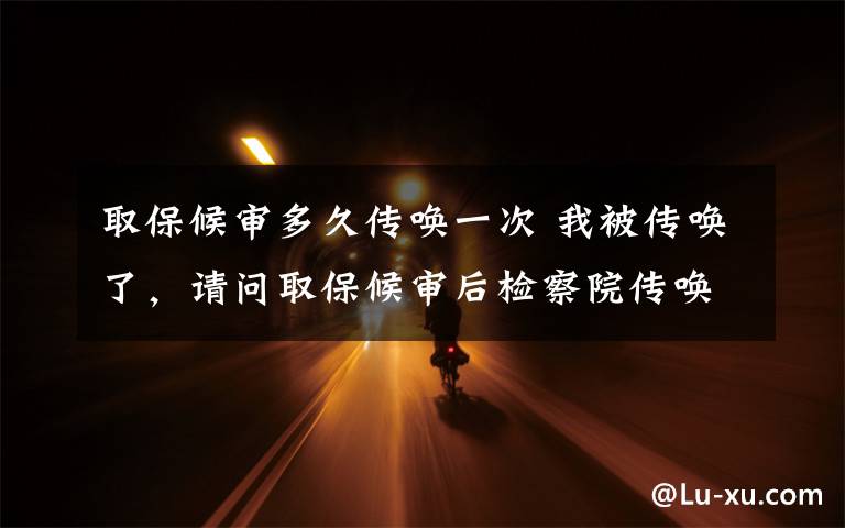 取保候审多久传唤一次 我被传唤了，请问取保候审后检察院传唤后多久开庭文章配图