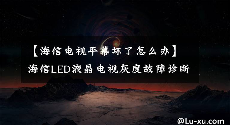 【海信电视平幕坏了怎么办】海信LED液晶电视灰度故障诊断与共享