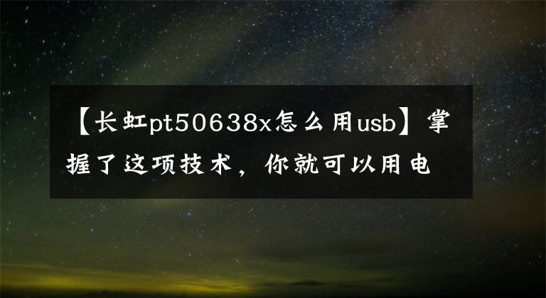 【长虹pt50638x怎么用usb】掌握了这项技术，你就可以用电视玩手游了。你信不信？文章配图