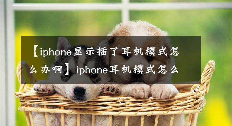 【iphone显示插了耳机模式怎么办啊】iphone耳机模式怎么办？iphone不插耳机，显示耳机模式原因