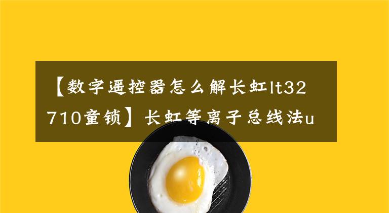 【数字遥控器怎么解长虹lt32710童锁】长虹等离子总线法u盘升级方法及技术创新文章配图