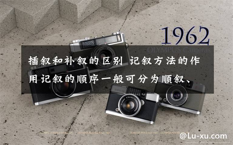 插叙和补叙的区别 记叙方法的作用记叙的顺序一般可分为顺叙、倒叙、插叙、补叙四种．那么这四种的作用是什么呢?比如顺序的作用就是使文章条理清楚